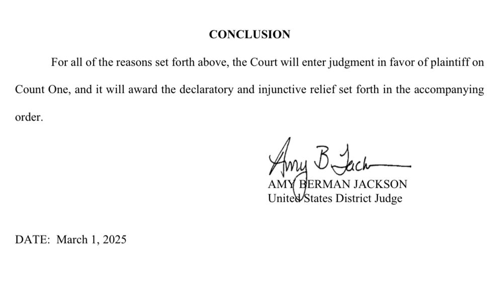 CONCLUSION
For all of the reasons set forth above, the Court will enter judgment in favor of plaintiff on Count One, and it will award the declaratory and injunctive relief set forth in the accompanying
order.
Amy BLack-
AMY BERMAN JACKSON
United/States District Judge
DATE: March 1, 2025