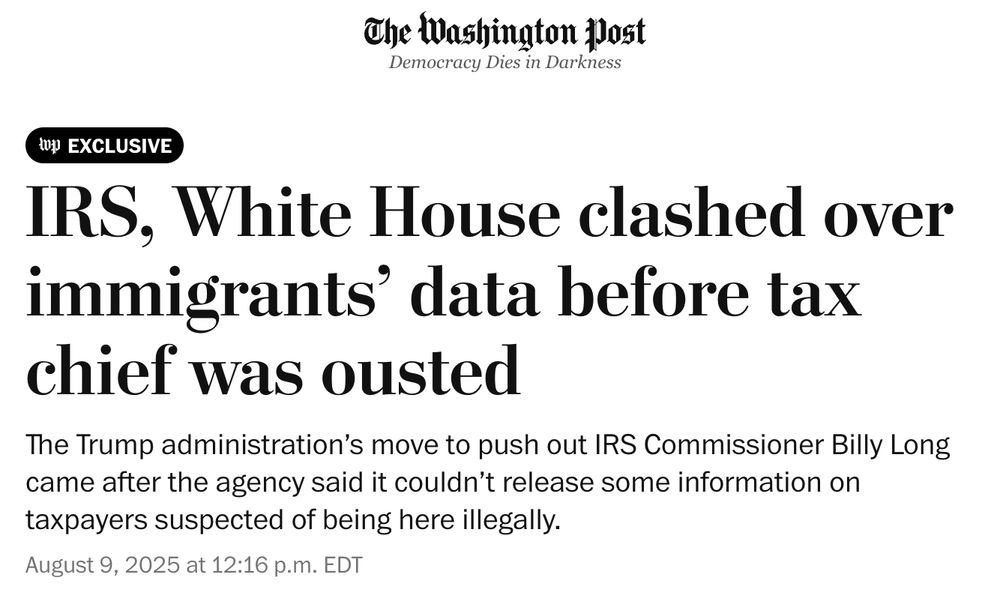 The Washington Post

EXCLUSIVE
IRS, White House clashed over immigrants' data before tax chief was ousted
The Trump administration's move to push out IRS Commissioner Billy Long came after the agency said it couldn't release some information on taxpayers suspected of being here illegally.
August 9, 2025 at 12:16 p.m. EDT