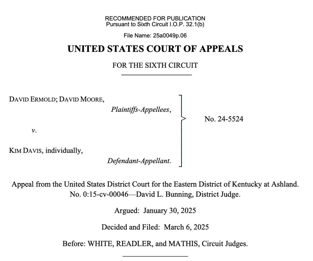 UNITED STATES COURT OF APPEALS
FOR THE SIXTH CIRCUIT
DAVID ERMOLD; DAVID MOORE,
Plaintiffs-Appellees,
No. 24-5524
V.
KIM DAVIs, individually,
Defendant-Appellant.
Appeal from the United States District Court for the Eastern District of Kentucky at Ashland.
No. 0:15-cv-00046-David L. Bunning, District Judge.
Argued: January 30, 2025
Decided and Filed: March 6, 2025
Before: WHITE, READLER, and MATHIS, Circuit Judges.