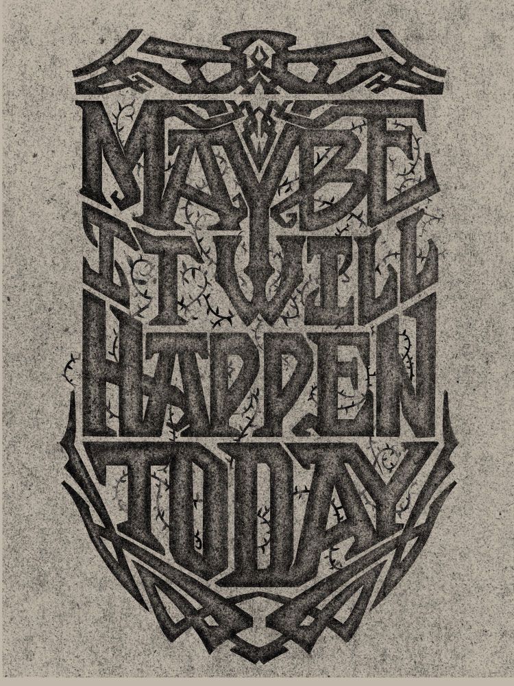 Black and white digital illustration on a warm gray mottled background. Stout, indeterminately goth-y serif lettering filling out a shield-like shape with some decorative additions top and bottom. Like lettering you’d see on an overly ambitious gravestone or an overly sincere tattoo. Kind of runic. Kind of metal. And a little Victorian with flourishes and vines twisting through the spaces. It reads ‘Maybe it will happen today’. 