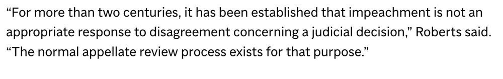 “For more than two centuries, it has been established that impeachment is not an appropriate response to disagreement concerning a judicial decision,” Roberts said. “The normal appellate review process exists for that purpose.”