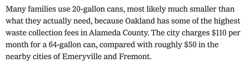 Many families use 20-gallon cans, most likely much smaller than what they actually need, because Oakland has some of the highest waste collection fees in Alameda County. The city charges $110 per month for a 64-gallon can, compared with roughly $50 in the nearby cities of Emeryville and Fremont.