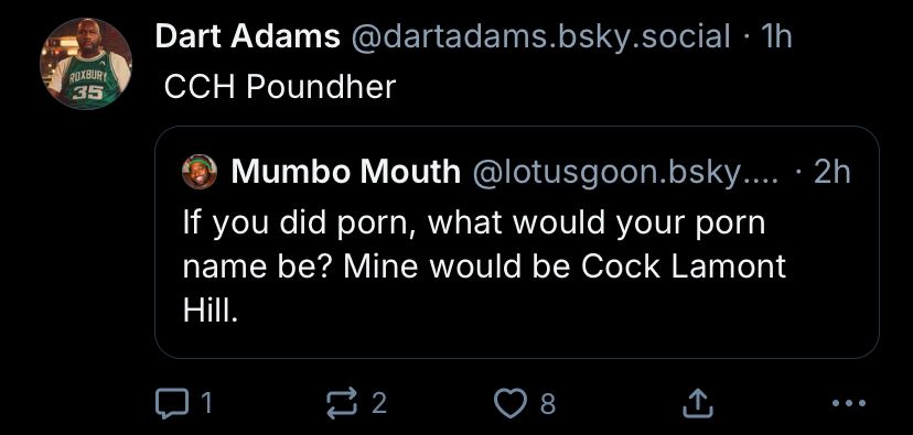 Mumbo Mouth: “If you did porn, what would your porn name be? Mine would be Cock Lamont Hill.”
Dart Adams: “CCH Poundher”