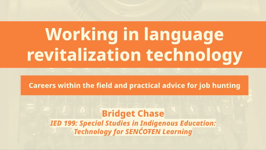 Slide that says "Working in language revitalization technology - careers within the field and practical advice for job hunting" by Bridget Chase, IED 99: Special Studies in Indigenous Education: Technology for SENĆOŦEN Learning