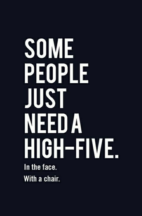 Alternative inspirational quote. Some people just need a high five. In the fa e. With a chair.