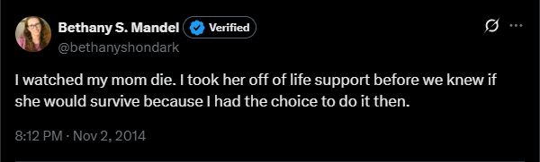 Bethany S. Mandel (@bethanyshondark) I watched my mom die. I took her off of life support before we knew if she would survive because I had the choice to do it then. link to original tweet: https://x.com/bethanyshondark/status/529078590663835651