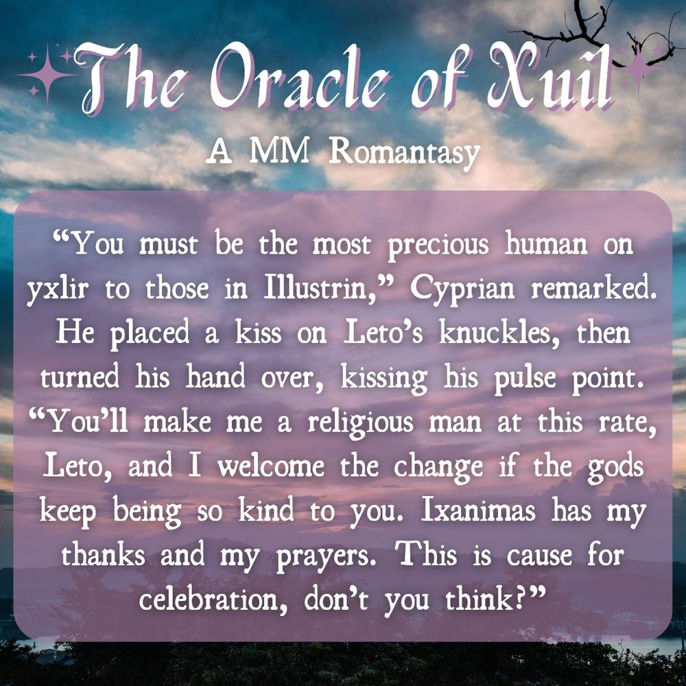 “You must be the most precious human on yxlir to those in Illustrin,” Cyprian remarked. He placed a kiss on Leto’s knuckles, then turned his hand over, kissing his pulse point. “You’ll make me a religious man at this rate, Leto, and I welcome the change if the gods keep being so kind to you. Ixanimas has my thanks and my prayers. This is cause for celebration, don’t you think?”