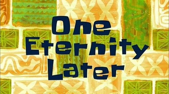 Timecard screencap from SpongeBob saying "One Eternity Later"