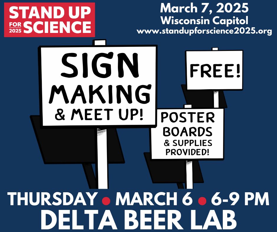 Stand up for Science 2025, March 7th, 2025 at the Wisconsin Capitol Square. www.standupforscience2025.org. Sign making and meet up on Thursday, March 6th from 6-9pm at Delta Beer Lab. Poster boards and supplies provided.