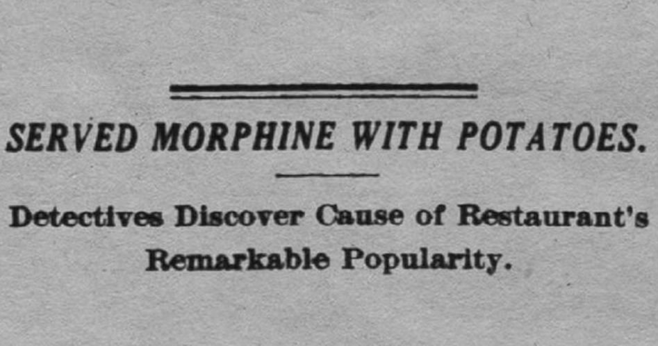 Headline and subtitle of a 1916 Washington Post article:

Served Morphine with Potatoes.
Detectives Discover Cause of Restaurant's Remarkable Popularity.