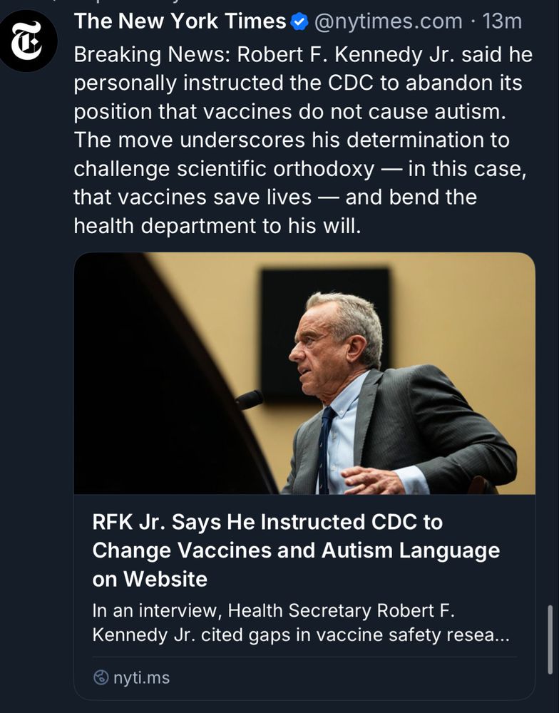 
The New York Times post, 
@nytimes.com 

Breaking News: Robert F. Kennedy Jr. said he personally instructed the CDC to abandon its position that vaccines do not cause autism.
The move underscores his determination to challenge scientific orthodoxy — in this case, that vaccines save lives — and bend the health department to his will.

RFK Jr. Says He Instructed CDC to Change Vaccines and Autism Language on Website