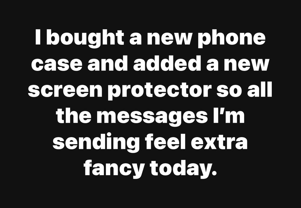 I bought a new phone case and added a new screen protector so all the messages I'm sending feel extra fancy today.