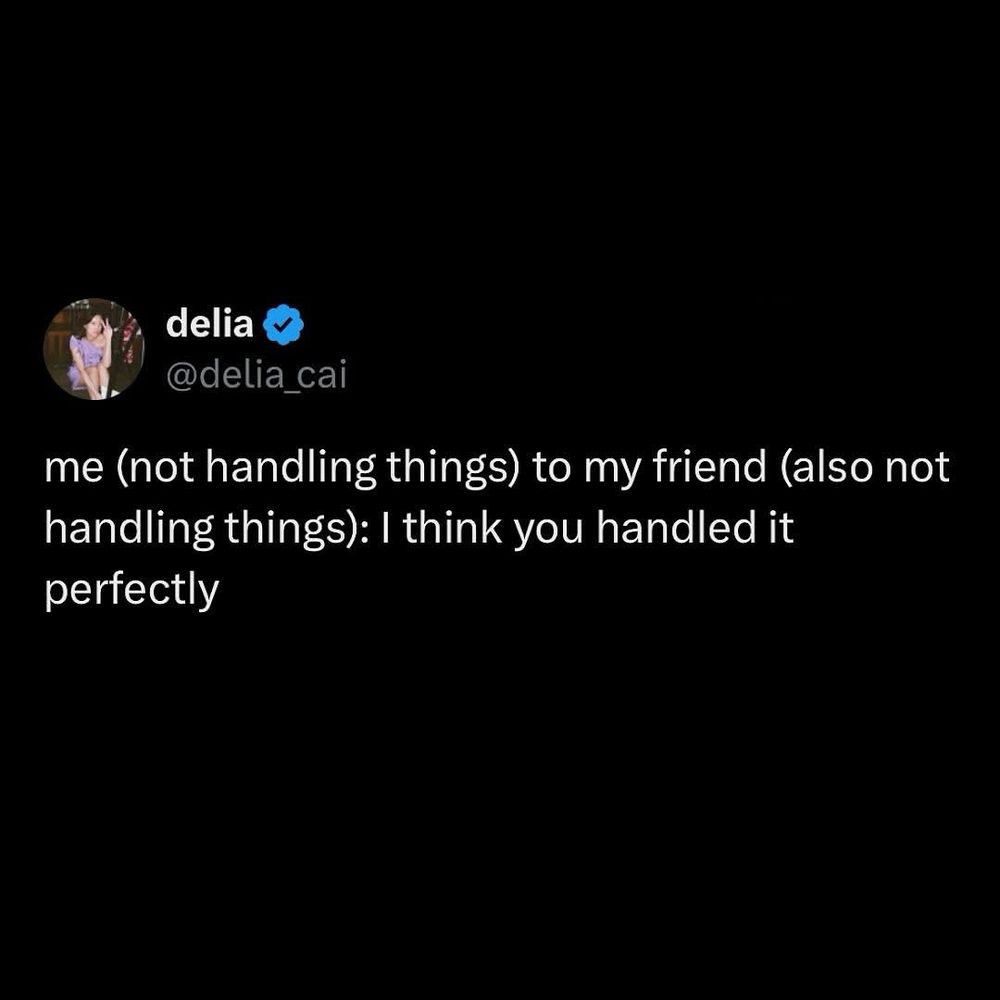 @delia_cai
me (not handling things) to my friend (also not handling things): I think you handled it perfectly