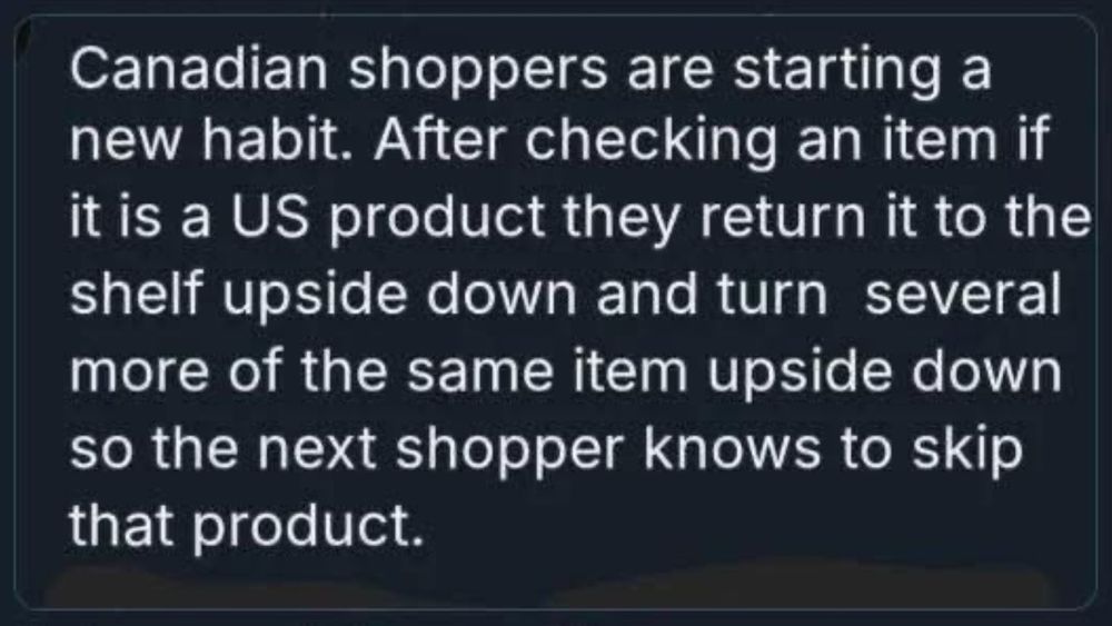 Canadian shoppers are starting a
 new habit. After checking an item if
 it is a US product they return it to the
 shelf upside down and turn several
 more of the same item upside down
 so the next shopper knows to skip
 that product.