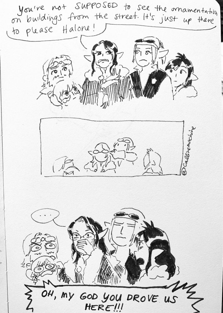 Panel 1: Artoirel: you’re not SUPPOSED to see the ornamentation on buildings from the street. It’s just up there to please Halone!
Panel 2: Stephanivien placing eyeglasses on Artoirel’s face
Panel 3: Artoirel covers his mouth in shock as everyone around him yells “OH, MY GOD YOU DROVE US HERE!!!”