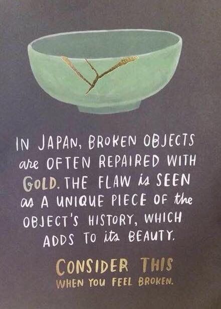 A drawing of a jade-green bowl, cracked yet beautiful.

Text reads: In Japan, broken objects are often repaired with gold. The flaw is seen as a unique piece of the object's history which adds to its beauty.
Consider this when you feel broken.