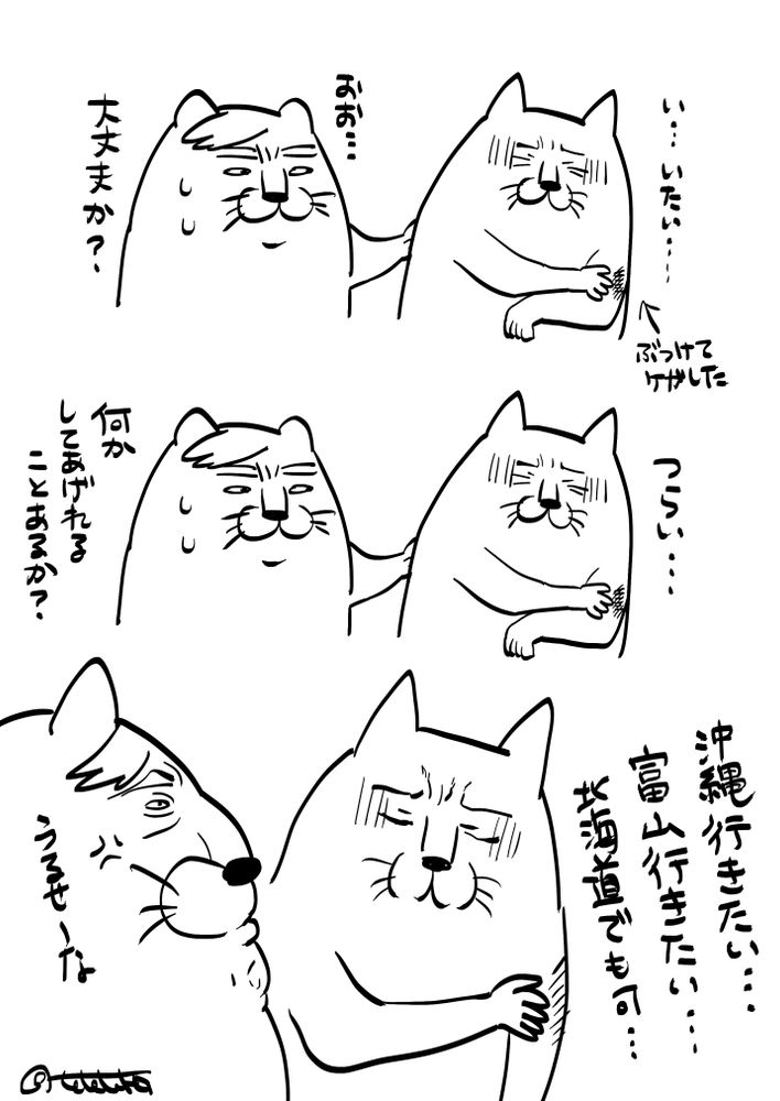 ねこのキャラクター2人組の3コマ漫画

1コマめ
A猫「い、いたい」（腕をケガしている）
B猫「おお、大丈夫か？」

2コマめ
Ａ猫「つらい…」
Ｂ猫「何かしてあげられることはあるか？」

3コマめ
Ａ猫「沖縄行きたい…富山行きたい…北海道でも可…」
Ｂ猫「うるせーな」