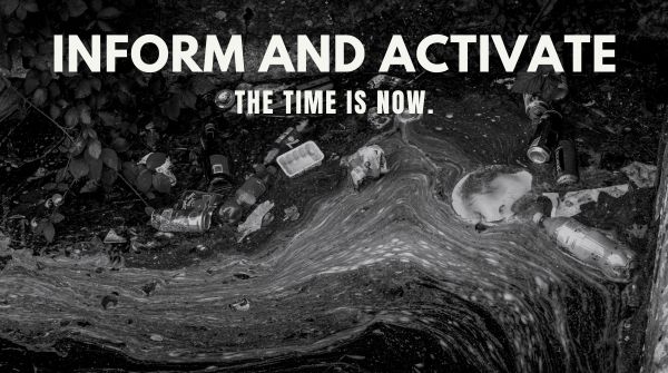 A closeup of a polluted river filled with trash, in grayscale, with the following text in white, all caps: (line 1; larger) INFORM AND ACTIVATE; and (line 2) THE TIME IS NOW.