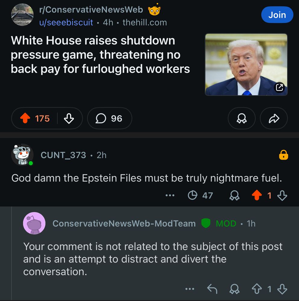 Screen grab of a Reddit post about Trump threatening to withhold pay from furloughed workers during the government shutdown. 

Followed by a comment that says, “God damn the Epstein Files must be truly nightmare fuel.” (playing on the fact that Trump uses everything to distract from the Epstein Files). 

Followed then by a moderator comment unironically stating, “Your comment is not related to the subject of this post and is an attempt to distract and divert the conversation. 