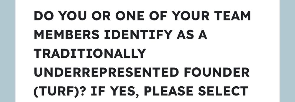 DO YOU OR ONE OF YOUR TEAM MEMBERS IDENTIFY AS A TRADITIONALLY UNDERREPRESENTED FOUNDER (TURF)?