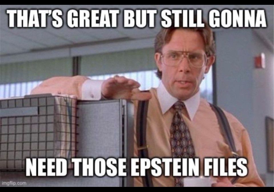 THATS GREAT BUT STILL GONNA
NEED THOSE EPSTEIN FILES