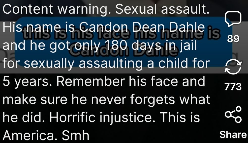 His-name is, Candon Dean Dahler
and he got only 180 days in jail
for sexually assaulting a child for
5 years. Remember his face and
make sure he never forgets what
he did. Horrific iniustice. This is
America. Smh