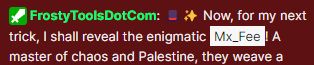 Screen snip of a Twitch chat from FrostyToolsDotCom which reads Now, for my next trick, I shall reveal the enigmatic Mx_Fee! A master of chaos and Palestine, they weave a...

Text cuts off.