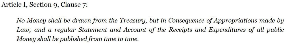 Article I, Section 9, Clause 7:

No Money shall be drawn from the Treasury, but in Consequence of Appropriations made by Law; and a regular Statement and Account of the Receipts and Expenditures of all public Money shall be published from time to time.