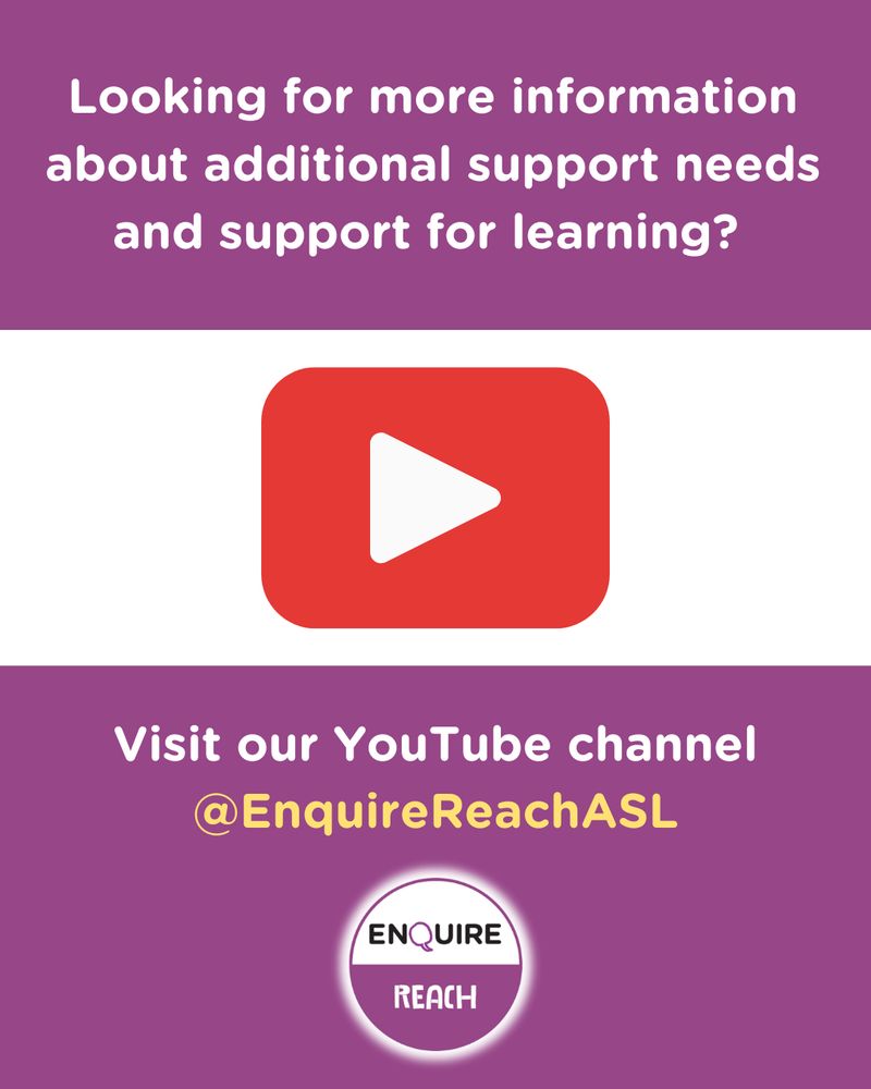 The top section of this image has a purple background with white text that reads 'Looking for more information about additional support needs and support for learning?' Below this, is a white block with the red YouTube logo in the middle. In the bottom section of the image there is a purple background and white text that reads 'Visit our YouTube channel', below this in yellow text, it says '@EnquireReachASL'. Below this in the centre is the Enquire and Reach logo.