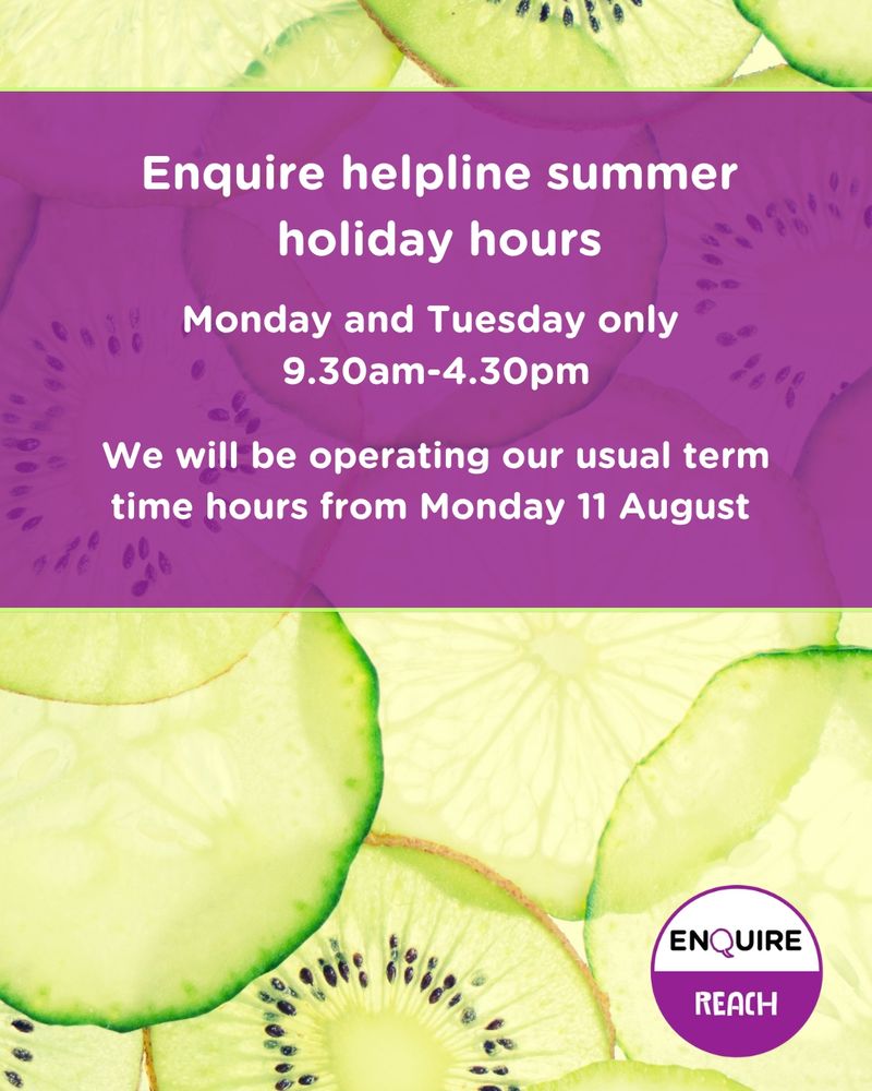 In the background are sliced kiwis, at the top is a purple box which has text. The text highlights, "Enquire helpline summer holiday hours. Monday and Tuesday only 9:30am - 4:30pm. We will be operating our usual term time hours from the Monday 11 August." At the bottom right is the circular, white and purple, Enquire and Reach logo. 