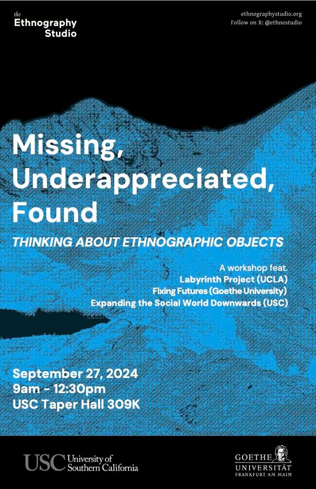 Event poster: in the background, a pixelated image of a mountain in blue tones against a black backdrop. The poster text is white and says, "Missing, Underappreciated, Found: Thinking about ethnographic objects. A workshop feat. Labyrinth Project (UCLA), Fixing Futures (Goethe University), and Expanding the Social World Downwards (USC). September 27, 2024. 9am-12:30pm. USC Taper Hall 309K."