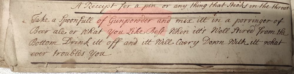 A historic hand written recipe on off white paper. It reads: "A recipe for a pin or anything yhay sticks in the throat. Take a spoonful of Gunpowder and mix it in a porridge of beer, ale or what you like best. When it's well stirred from the bottom drink itt off and itt will  carry down with itt whatever troubles you."