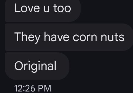 Text chain:

Love u too
They have corn nuts
Original