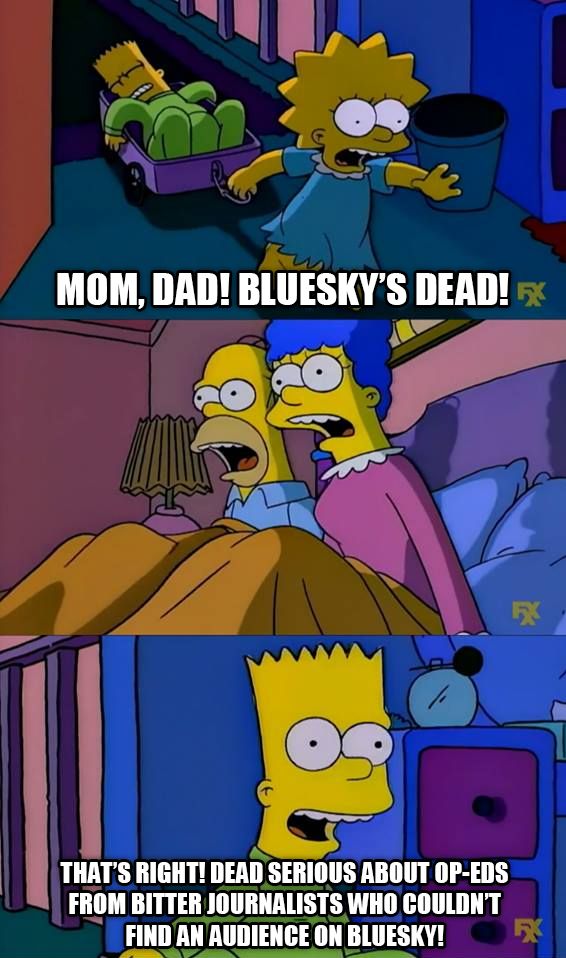 Simpsons meme. Lisa: "Mom, Dad! Bluesky's dead!"
Bart: That's right! Dead serious about op-eds from bitter journalists who couldn't find an audience on Bluesky!"