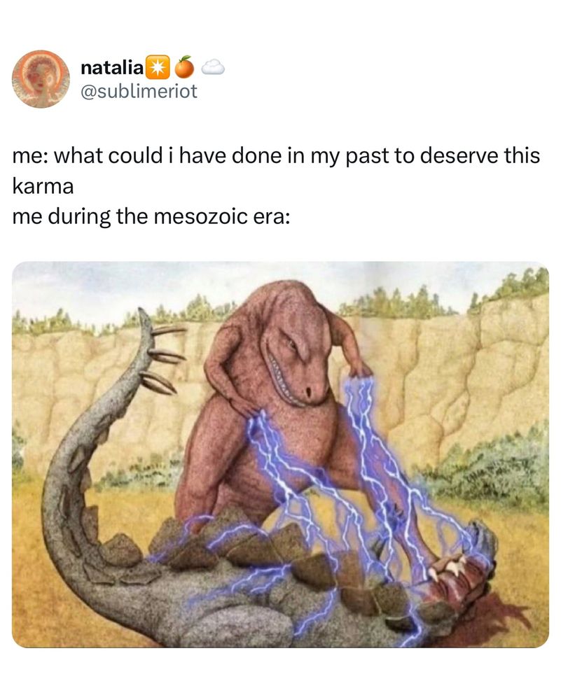 me: what could i have done in my past to deserve this karma

me during the mesozoic era: 

(below this, there is an image of a tyranosaurus tearing a stegosaurus' throat with its hind claws, while beaming it with thunder using its arms. the tyranosaurus is smiling deviously while inflicting this torture)