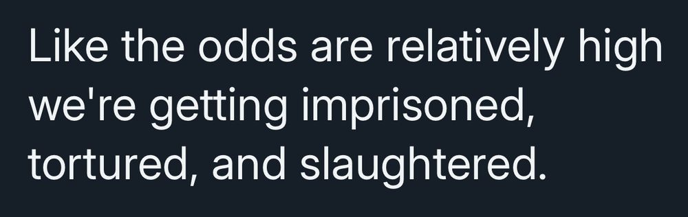 Like the odds are relatively high we're getting imprisoned, tortured, and slaughtered.