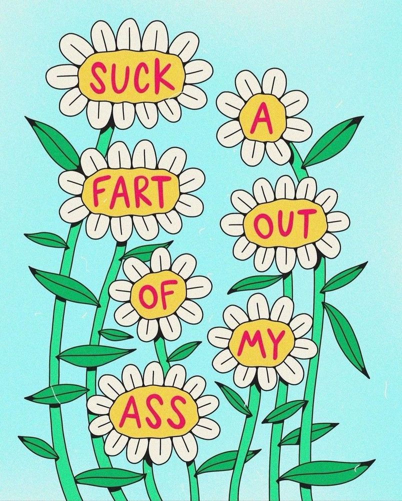 pretty daisies and every flower has a word and the flowers say “suck a fart out of my ass” <3
