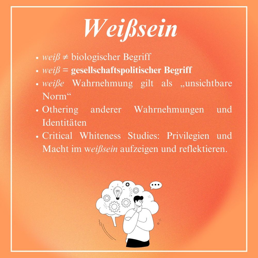 Weißsein
- weiß ist nicht gleich biologischer Begriff
- weiß = gesellschaftspolitischer Begriff
- weiße Wahrnehmung gilt als "unsichtbare
Norm"
- Othering anderer Wahrnehmungen und
Identitaten
- Critical Whiteness Studies: Privilegien und
Macht im weißsein aufzeigen und reflektieren.