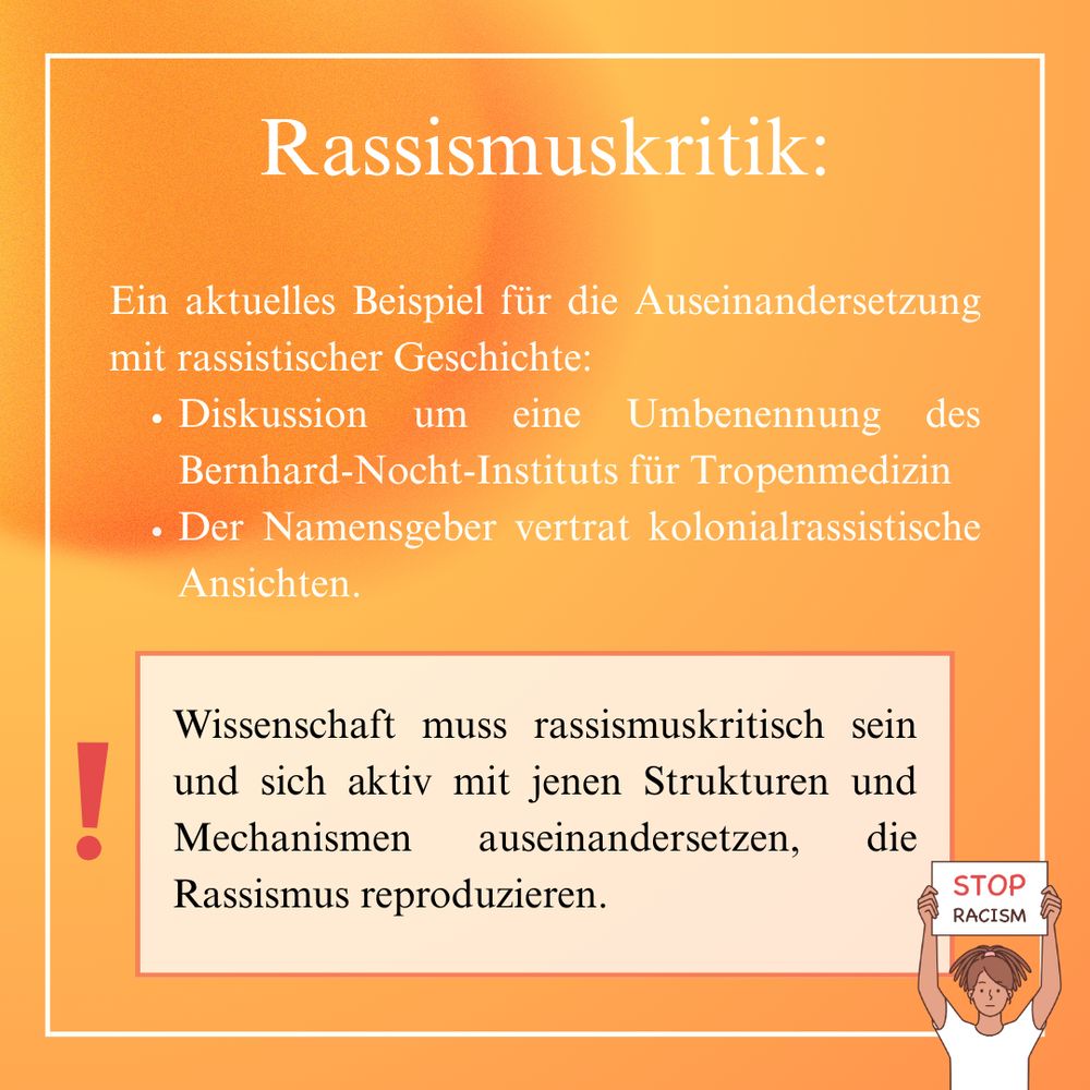 Ein aktuelles Beispiel für die Auseinandersetzung mit rassistischer Geschichte:
- Diskussion um eine Umbenennung des Bernhard-Nocht-Instituts für Tropenmedizin
- Der Namensgeber vertrat kolonialrassistische Ansichten

Wissenschaft muss rassismuskritisch sein und sich aktiv mit jenen Strukturen und Mechanismen auseinandersetzen, die Rassismus reproduzieren. 