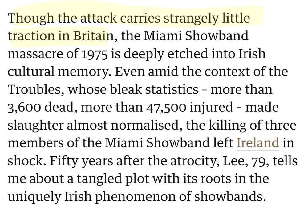Though the attack carries strangely little traction in Britain, the Miami Showband massacre of 1975 is deeply etched into Irish cultural memory. Even amid the context of the Troubles, whose bleak statistics – more than 3,600 dead, more than 47,500 injured – made slaughter almost normalised, the killing of three members of the Miami Showband left Ireland in shock. Fifty years after the atrocity, Lee, 79, tells me about a tangled plot with its roots in the uniquely Irish phenomenon of showbands.