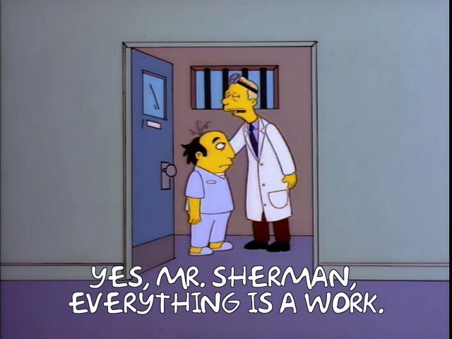 A simpsons meme that says 'Yes, Mr. Sherman, everything is a work.'