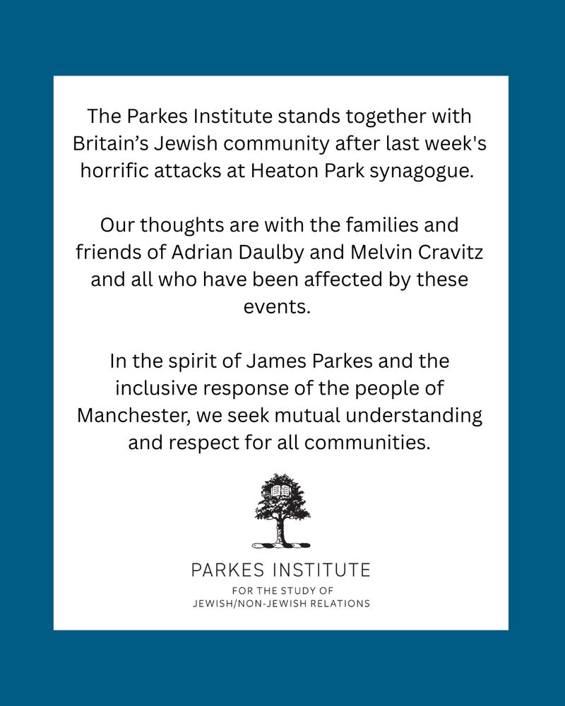 Image with a text saying "The Parkes Institute stands together with Britain’s Jewish community after last week's horrific attacks at Heaton Park synagogue. Our thoughts are with the families and friends of Adrian Daulby and Melvin Cravitz and all who have been affected by these events. In the spirit of James Parkes and the inclusive response of the people of Manchester, we seek mutual understanding and respect for all communities." Logo of the Parkes Institute for the study of Jewish/non-Jewish relations.