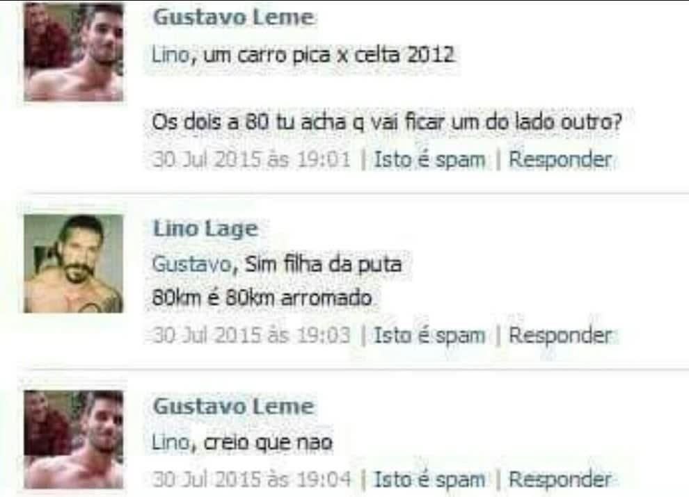 print de uma conversa no Facebook entre Gustavo e Lino:

Gustavo: "Lino, um carro pica x celta 2012

Os dois a 80 tu acha q vai ficar um do lado outro?"

Lino: "Gustavo, Sim filha da puta
80km é 80km arrombado"

Gustavo: "Lino, creio que nao"