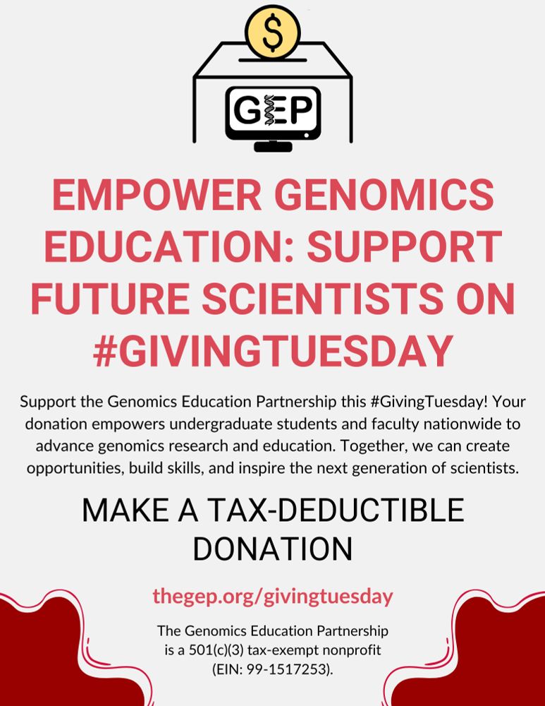 Graphic with a donation box featuring the GEP logo (a computer screen with a DNA helix). 
The text reads: Empower Genomics Education: Support Future Scientists on #GivingTuesday. Support the Genomics Education Partnership this GivingTuesday! Your donation empowers undergraduate students and faculty nationwide to advance genomics research and education. Together, we can create opportunities, build skills, and inspire the next generation of scientists. Make a tax-deductible donation at thegep.org/givingtuesday.
Let’s make this GivingTuesday our most impactful yet! Thank you for your continued support and dedication to the GEP community.

