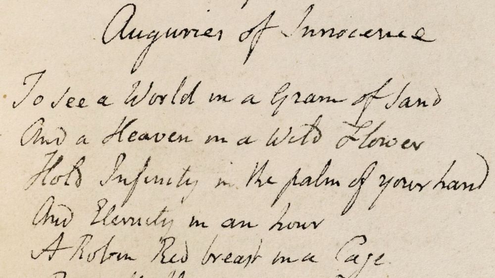 To see the World in a Grain of Sand
And a Heaven in a Wild Flower
Hold Infinity in the palm of your hand
And Eternity in an hour