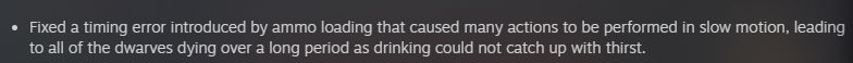Text from a Dwarf Fortress patch note in the latest hotfix. It reads "Fixed a timing error introduced by ammo loading that caused many actions to be performed in slow motion, leading to all of the dwarves dying over a long period as drinking could not catch up with thirst."