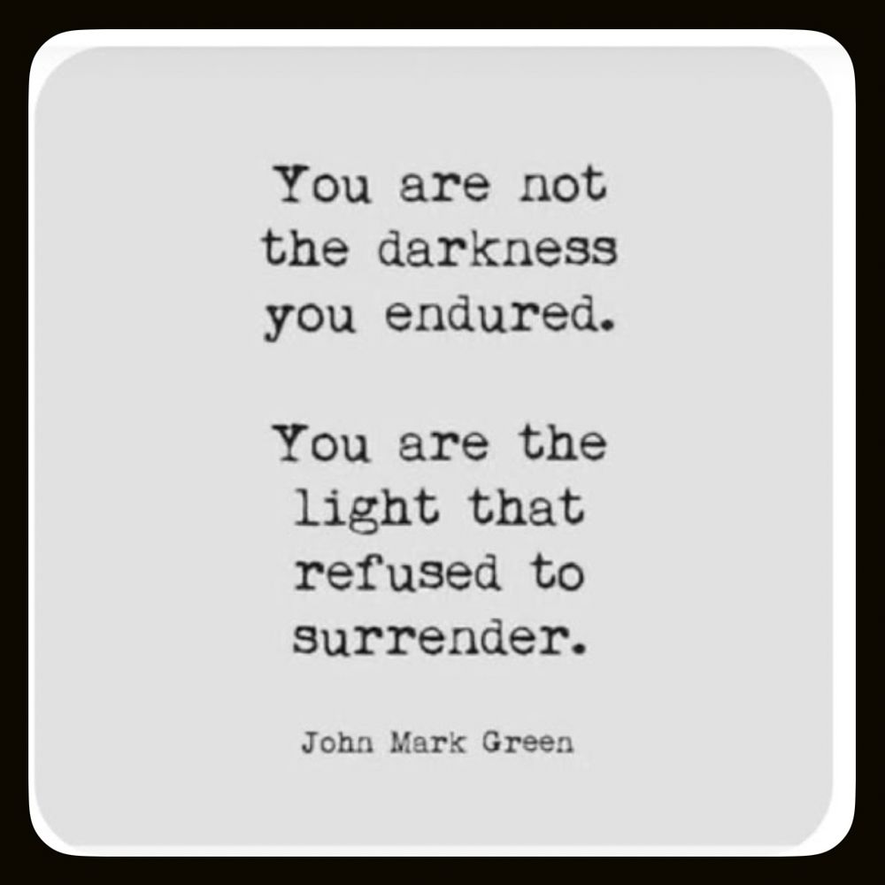 You are not

the darkness

you endured.

You are the

light that

refused to

surrender.

~ John Mark Green