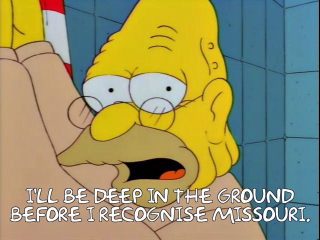 Abe Simpson: "I'll be deep in the cold, cold ground before I recognize Missouri." (from "Homer Badman")