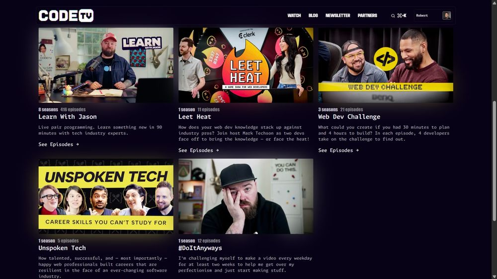 Screenshot of the CodeTV “Watch” page. A grid features five series cards showcasing the great content available: 1. “Learn With Jason” — Live pair programming. Learn something new in 90 minutes with tech industry experts. 2. “Leet Heat” —How does your web dev knowledge stack up against industry pros? Join host Mark Techson as two devs face off to bring the knowledge — or face the heat! 3. “Web Dev Challenge” — What could you create if you had 30 minutes to plan and 4 hours to build? In each episode, 4 developers take on the challenge to find out. 4. “Unspoken Tech” — How talented, successful, and — most importantly — happy web professionals built careers that are resilient in the face of an ever-changing software industry. 5. “#DoItAnyways” — I'm challenging myself to make a video every weekday for at least two weeks to help me get over my perfectionism and just start making stuff.