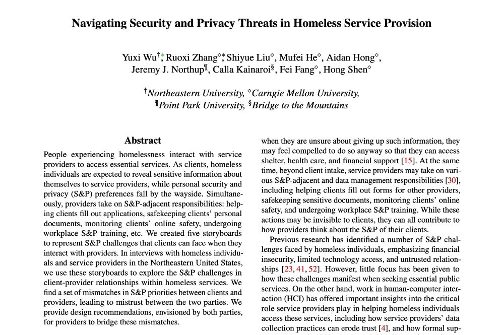 Navigating Security and Privacy Threats in Homeless Service Provision

People experiencing homelessness interact with service providers to access essential services. As clients, homeless individuals are expected to reveal sensitive information about themselves to service providers, while personal security and privacy (S&P) preferences fall by the wayside. Simultaneously, providers take on S&P-adjacent responsibilities: helping clients fill out applications, safekeeping clients’ personal documents, monitoring clients’ online safety, undergoing workplace S&P training, etc. We created five storyboards to represent S&P challenges that clients can face when they interact with providers. In interviews with homeless individuals and service providers in the Northeastern United States, we use these storyboards to explore the S&P challenges in client-provider relationships within homeless services. We find a set of mismatches in S&P priorities between clients and providers, leading to mistrust between the two parties. We provide design recommendations, envisioned by both parties, for providers to bridge these mismatches.